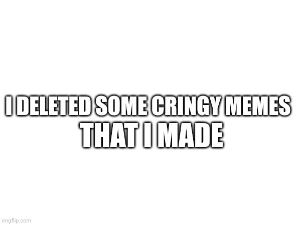 I Don't Deleted My First Meme | THAT I MADE; I DELETED SOME CRINGY MEMES | image tagged in the news | made w/ Imgflip meme maker