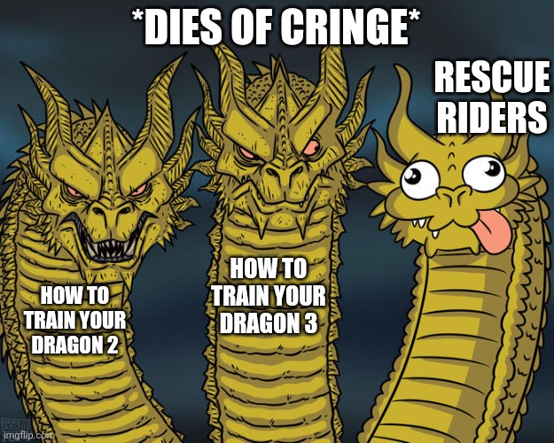 *dies of cringe* | *DIES OF CRINGE*; RESCUE RIDERS; HOW TO TRAIN YOUR DRAGON 3; HOW TO TRAIN YOUR DRAGON 2 | image tagged in three-headed dragon | made w/ Imgflip meme maker