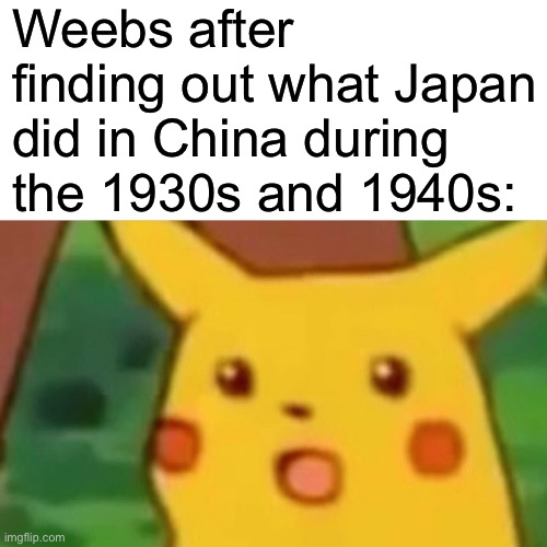 Ummmm | Weebs after finding out what Japan did in China during the 1930s and 1940s: | image tagged in memes,surprised pikachu,history,ww2,weebs,japan | made w/ Imgflip meme maker
