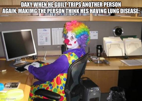 yep. hes at it again | DAXY WHEN HE GUILT TRIPS ANOTHER PERSON AGAIN, MAKIMG THE PERSON THINK HES HAVING LUNG DISEASE: | image tagged in clown computer | made w/ Imgflip meme maker