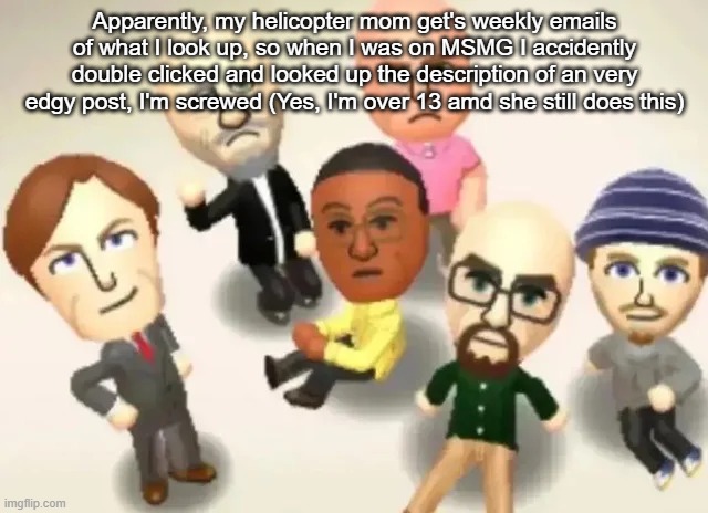 Breaking Bad Mii's | Apparently, my helicopter mom get's weekly emails of what I look up, so when I was on MSMG I accidently double clicked and looked up the description of an very edgy post, I'm screwed (Yes, I'm over 13 amd she still does this) | made w/ Imgflip meme maker