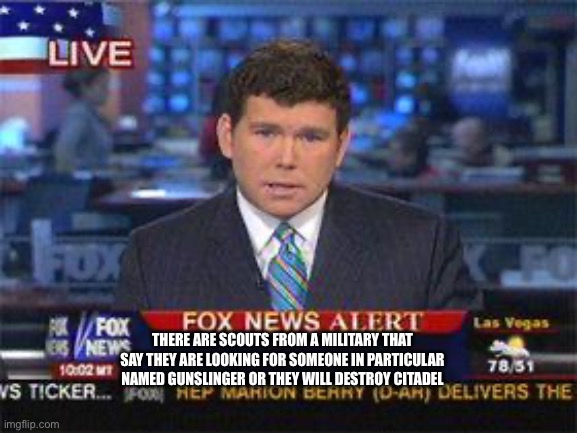 Fox news alert | THERE ARE SCOUTS FROM A MILITARY THAT SAY THEY ARE LOOKING FOR SOMEONE IN PARTICULAR NAMED GUNSLINGER OR THEY WILL DESTROY CITADEL | image tagged in fox news alert | made w/ Imgflip meme maker