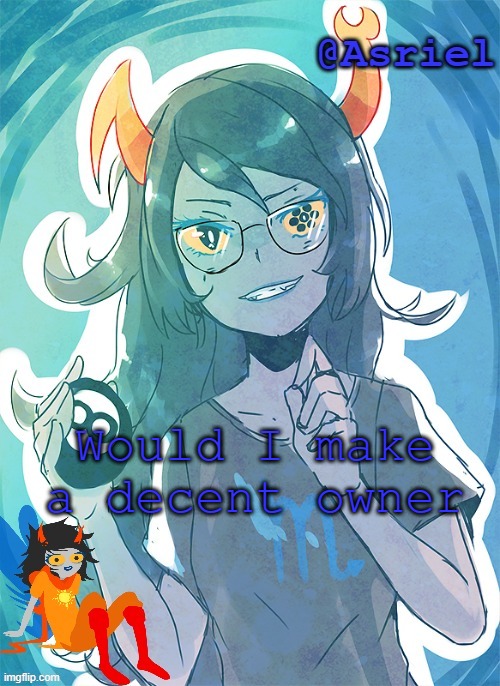 I was at some point before the 5 limit rule :/ | Would I make a decent owner | image tagged in asriel's vriska template | made w/ Imgflip meme maker