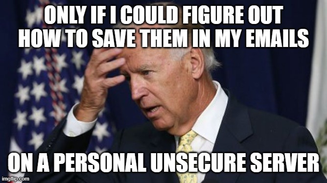 Joe Biden worries | ONLY IF I COULD FIGURE OUT HOW TO SAVE THEM IN MY EMAILS ON A PERSONAL UNSECURE SERVER | image tagged in joe biden worries | made w/ Imgflip meme maker