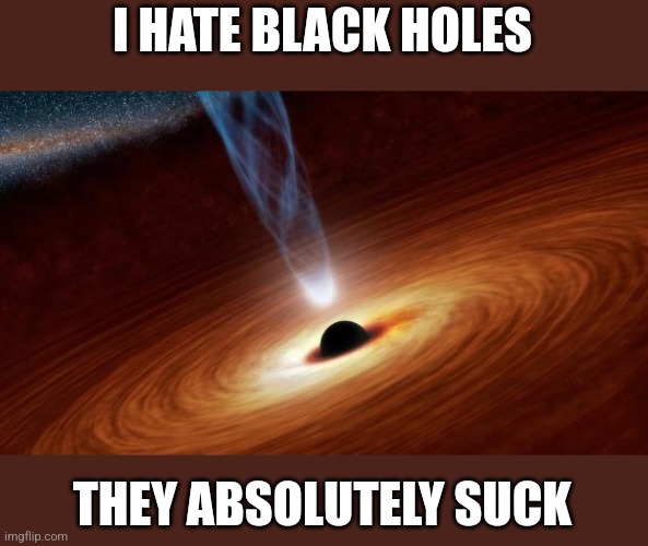 Black holes suck | I HATE BLACK HOLES; THEY ABSOLUTELY SUCK | image tagged in black holes,sucks | made w/ Imgflip meme maker