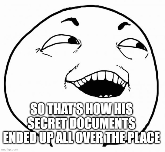 i see what you did there | SO THAT'S HOW HIS SECRET DOCUMENTS ENDED UP ALL OVER THE PLACE | image tagged in i see what you did there | made w/ Imgflip meme maker