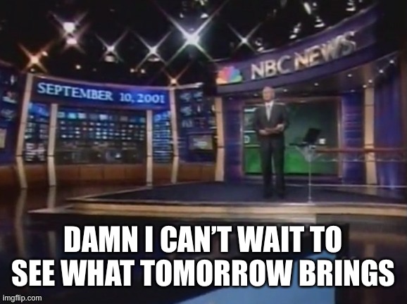September 10, 2001 | DAMN I CAN’T WAIT TO SEE WHAT TOMORROW BRINGS | image tagged in september 10 2001 | made w/ Imgflip meme maker