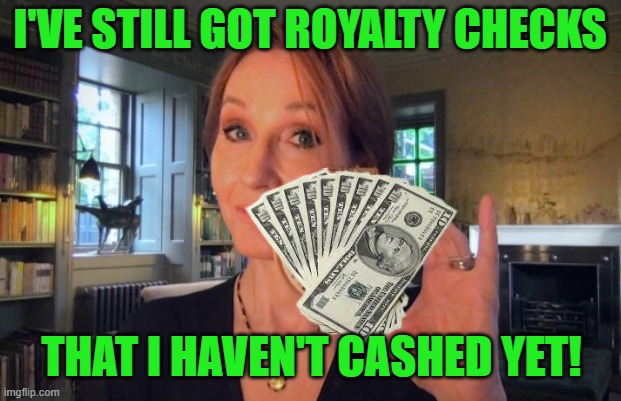 J.K. Rowling | I'VE STILL GOT ROYALTY CHECKS THAT I HAVEN'T CASHED YET! | image tagged in j k rowling | made w/ Imgflip meme maker