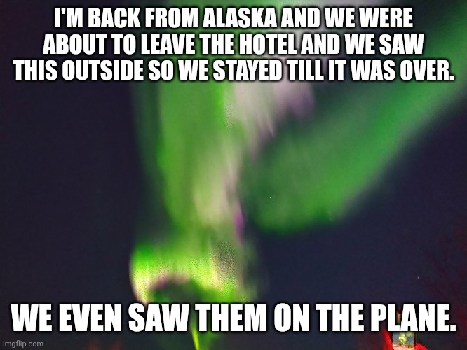 Yes | I'M BACK FROM ALASKA AND WE WERE ABOUT TO LEAVE THE HOTEL AND WE SAW THIS OUTSIDE SO WE STAYED TILL IT WAS OVER. WE EVEN SAW THEM ON THE PLANE. | image tagged in ah yes,alaska | made w/ Imgflip meme maker