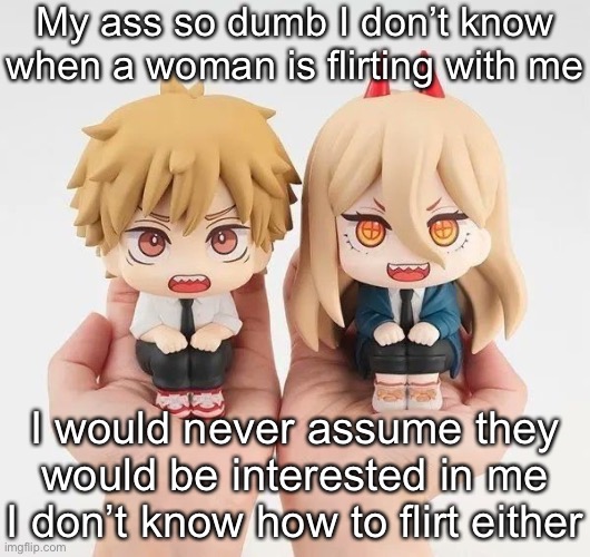 Denji and power | My ass so dumb I don’t know when a woman is flirting with me; I would never assume they would be interested in me
I don’t know how to flirt either | image tagged in denji and power | made w/ Imgflip meme maker