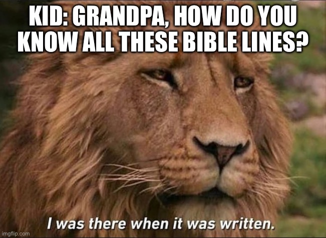 Kid, actually believing it | KID: GRANDPA, HOW DO YOU KNOW ALL THESE BIBLE LINES? | image tagged in i was there when it was written,lion,hello,peeps,oh wow are you actually reading these tags,squidward | made w/ Imgflip meme maker