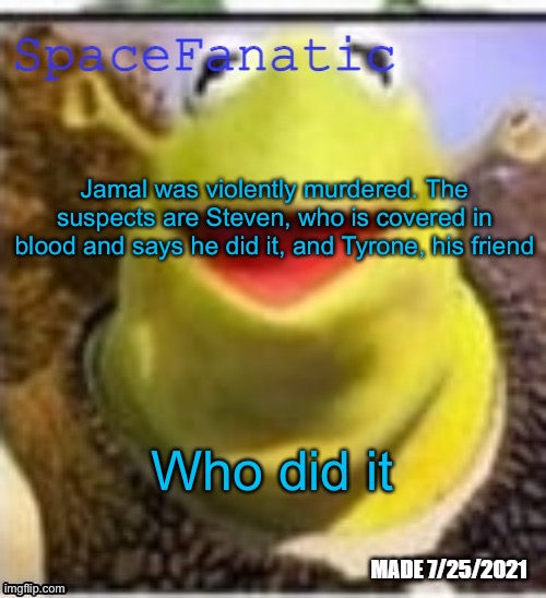 Ye Olde Announcements | Jamal was violently murdered. The suspects are Steven, who is covered in blood and says he did it, and Tyrone, his friend; Who did it | image tagged in spacefanatic announcement temp | made w/ Imgflip meme maker