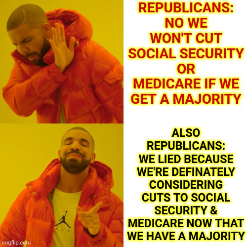 Trumpublicans In The House Want To Defund Their Base | REPUBLICANS: NO WE WON'T CUT SOCIAL SECURITY OR MEDICARE IF WE GET A MAJORITY; ALSO REPUBLICANS:
WE LIED BECAUSE WE'RE DEFINATELY CONSIDERING CUTS TO SOCIAL SECURITY & MEDICARE NOW THAT WE HAVE A MAJORITY | image tagged in memes,drake hotline bling,trumpublicans lie,liars,republicans are deplorable liars,lie lie lie | made w/ Imgflip meme maker