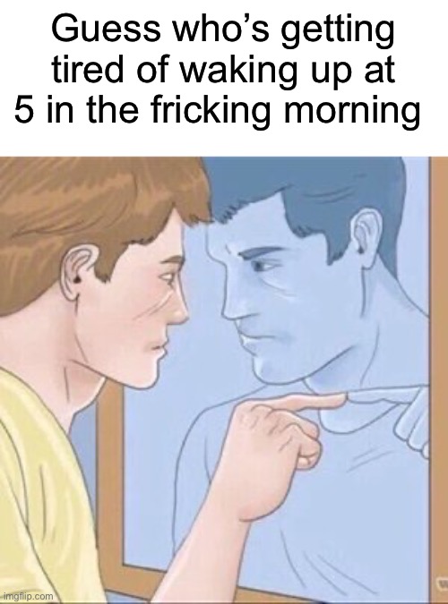 Screw getting up for school- | Guess who’s getting tired of waking up at 5 in the fricking morning | image tagged in guy pointing at mirror,memes,funny,true story,relatable memes,school | made w/ Imgflip meme maker