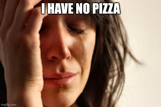 First World Problems Meme | I HAVE NO PIZZA | image tagged in memes,first world problems | made w/ Imgflip meme maker