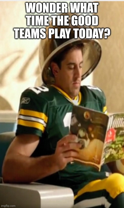 Poor Rodgers | WONDER WHAT TIME THE GOOD TEAMS PLAY TODAY? | image tagged in sports | made w/ Imgflip meme maker
