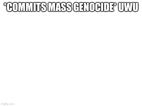 *COMMITS MASS GENOCIDE* UWU | image tagged in uwu | made w/ Imgflip meme maker