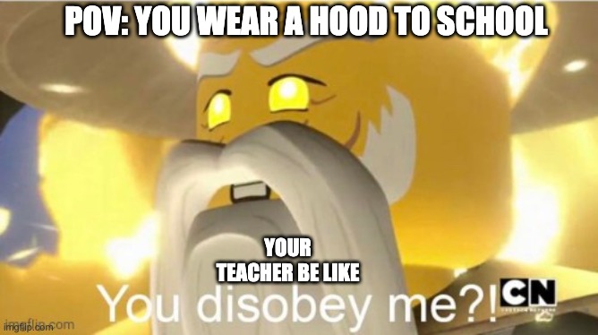 Ninjago memes again........ | POV: YOU WEAR A HOOD TO SCHOOL; YOUR TEACHER BE LIKE | image tagged in you disobey me | made w/ Imgflip meme maker