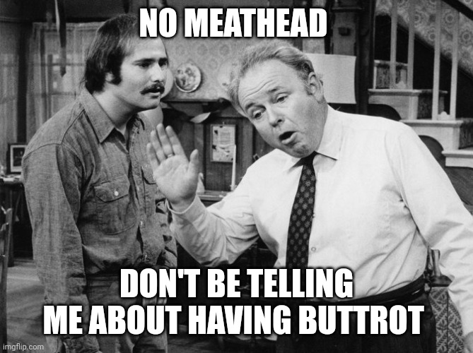 Archie Bunker | NO MEATHEAD; DON'T BE TELLING ME ABOUT HAVING BUTTROT | image tagged in archie bunker | made w/ Imgflip meme maker
