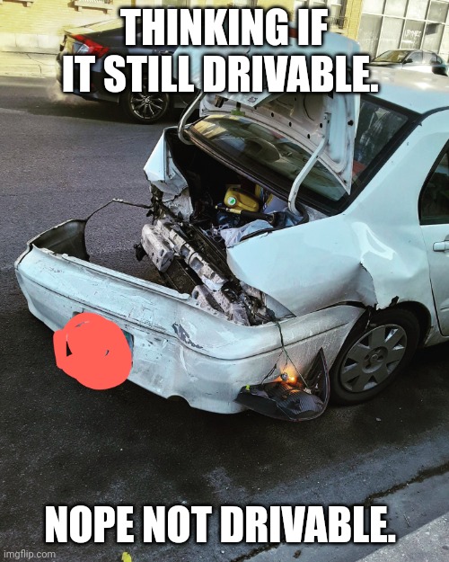Oh no!! | THINKING IF IT STILL DRIVABLE. NOPE NOT DRIVABLE. | image tagged in what happened | made w/ Imgflip meme maker