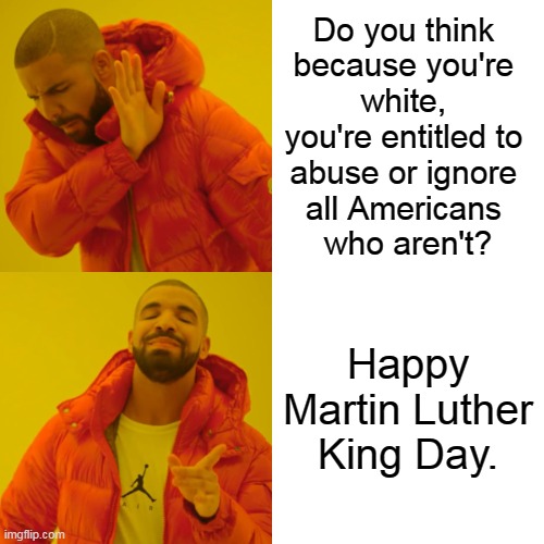 ! | Do you think 
because you're 
white, 
you're entitled to 
abuse or ignore 
all Americans 
who aren't? Happy Martin Luther King Day. | image tagged in memes,drake hotline bling,white,white supremacy,abuse,ignore | made w/ Imgflip meme maker