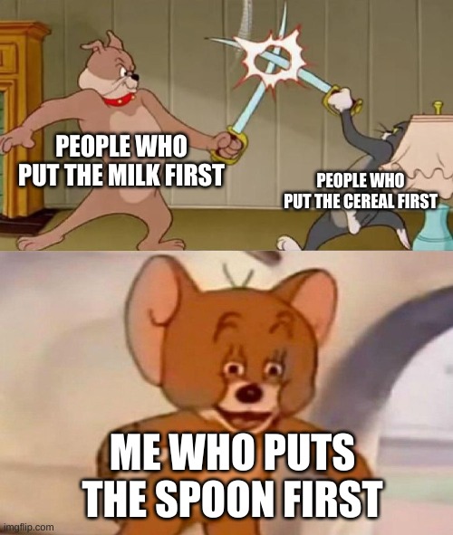 Relatable? | PEOPLE WHO PUT THE MILK FIRST; PEOPLE WHO PUT THE CEREAL FIRST; ME WHO PUTS THE SPOON FIRST | image tagged in tom and jerry swordfight | made w/ Imgflip meme maker