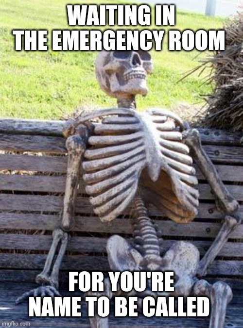 Waiting Skeleton Meme | WAITING IN THE EMERGENCY ROOM; FOR YOU'RE NAME TO BE CALLED | image tagged in memes,waiting skeleton | made w/ Imgflip meme maker
