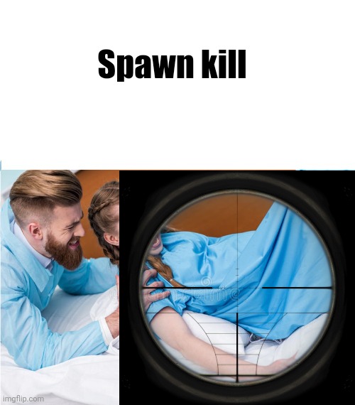 Idk | Spawn kill | made w/ Imgflip meme maker