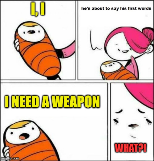 I,I I NEED A... | I, I; I NEED A WEAPON; WHAT?! | image tagged in he is about to say his first words | made w/ Imgflip meme maker
