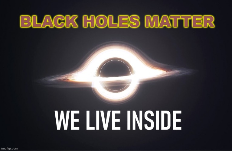 Black Holes Matter | BLACK HOLES MATTER | image tagged in we live inside a black hole | made w/ Imgflip meme maker