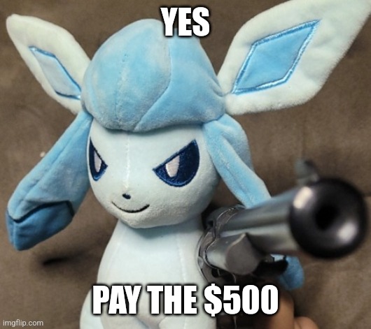 Glaceon_FU | YES; PAY THE $500 | image tagged in glaceon_fu | made w/ Imgflip meme maker