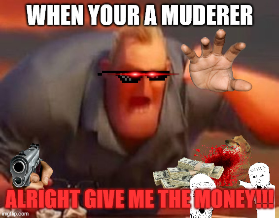 Mr incredible mad | WHEN YOUR A MUDERER; ALRIGHT GIVE ME THE MONEY!!! | image tagged in mr incredible mad | made w/ Imgflip meme maker