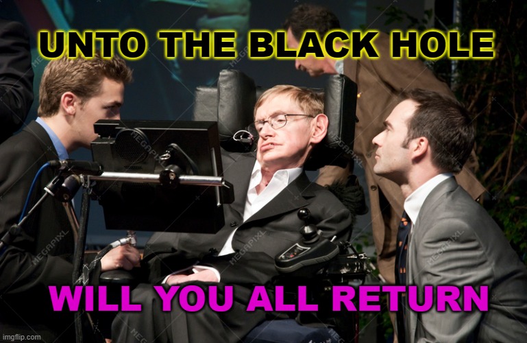 Unto the Black Hole will you all return | UNTO THE BLACK HOLE; WILL YOU ALL RETURN | image tagged in stephen hawking | made w/ Imgflip meme maker