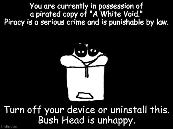 bored | You are currently in possession of a pirated copy of "A White Void."
Piracy is a serious crime and is punishable by law. Turn off your device or uninstall this.
Bush Head is unhappy. | made w/ Imgflip meme maker