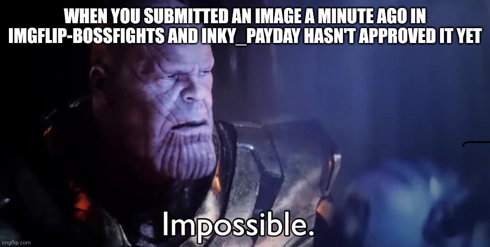 How is she always active? | WHEN YOU SUBMITTED AN IMAGE A MINUTE AGO IN IMGFLIP-BOSSFIGHTS AND INKY_PAYDAY HASN'T APPROVED IT YET | image tagged in thanos impossible | made w/ Imgflip meme maker