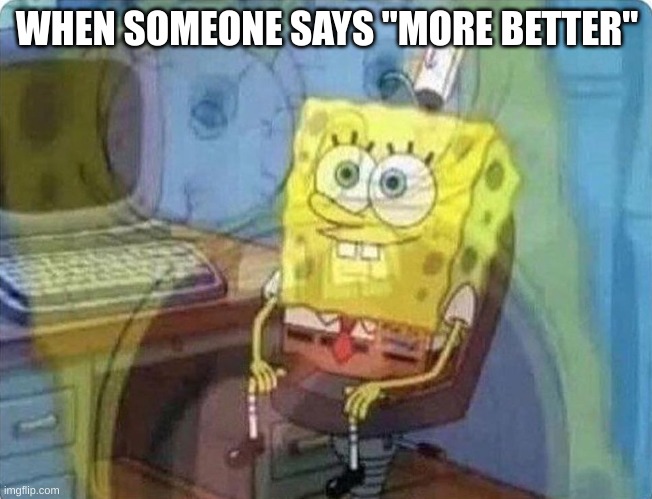 I can't stand those people. |  WHEN SOMEONE SAYS "MORE BETTER" | image tagged in spongebob screaming inside,relatable,funny memes | made w/ Imgflip meme maker