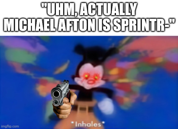 What did you just say. | "UHM, ACTUALLY MICHAEL AFTON IS SPRINTR-" | image tagged in yakko inhale | made w/ Imgflip meme maker