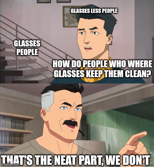 That's the neat part, you don't | GLASSES LESS PEOPLE; GLASSES PEOPLE; HOW DO PEOPLE WHO WHERE GLASSES KEEP THEM CLEAN? THAT'S THE NEAT PART, WE DON'T | image tagged in that's the neat part you don't | made w/ Imgflip meme maker