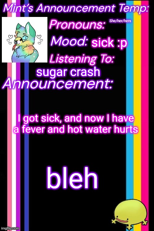 She/her/hers; sick :p; sugar crash; I got sick, and now I have a fever and hot water hurts; bleh | image tagged in therian-mint s announcement temp | made w/ Imgflip meme maker