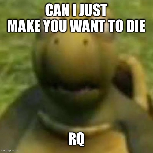 that turtle from over the hedge | CAN I JUST MAKE YOU WANT TO DIE; RQ | image tagged in that turtle from over the hedge | made w/ Imgflip meme maker