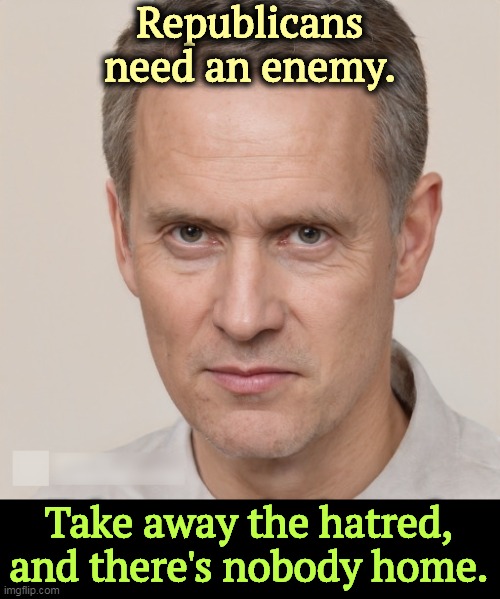 Nothing to offer but hate. | Republicans need an enemy. Take away the hatred, and there's nobody home. | image tagged in gop,republican party,hate,haters,hatred | made w/ Imgflip meme maker