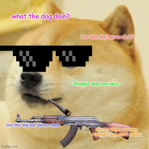 Andrew's dog be like | what the dog doin? bro this dog has an ak-47; i thought dogs are nice... bro this dog has glasses dude; bro the dog is smoking i thought dogs don't smoke | image tagged in memes,doge | made w/ Imgflip meme maker
