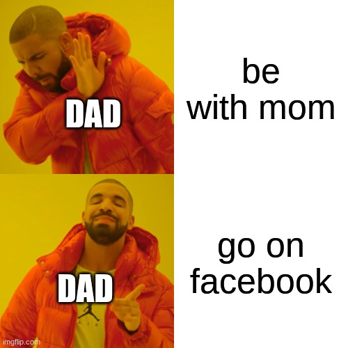 Drake Hotline Bling | be with mom; DAD; go on facebook; DAD | image tagged in memes,drake hotline bling | made w/ Imgflip meme maker