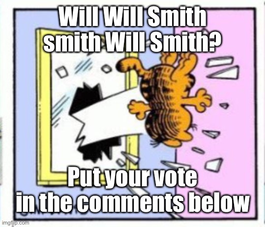 Garfield gets thrown out of a window | Will Will Smith smith Will Smith? Put your vote in the comments below | image tagged in garfield gets thrown out of a window | made w/ Imgflip meme maker