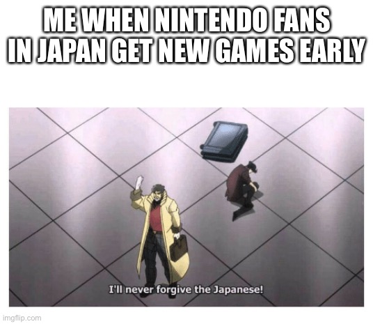 They always get games early… | ME WHEN NINTENDO FANS IN JAPAN GET NEW GAMES EARLY | image tagged in i'll never forgive the japanese | made w/ Imgflip meme maker