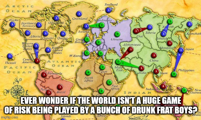 A Reasonable Explanation for Global Events | EVER WONDER IF THE WORLD ISN'T A HUGE GAME OF RISK BEING PLAYED BY A BUNCH OF DRUNK FRAT BOYS? | image tagged in risk,drunk frat boys | made w/ Imgflip meme maker