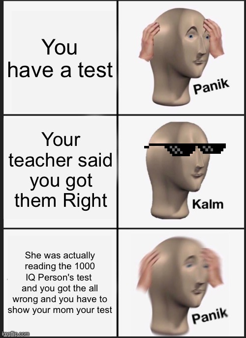 Panik Kalm Panik | You have a test; Your teacher said you got them Right; She was actually reading the 1000 IQ Person's test  and you got the all wrong and you have to show your mom your test | image tagged in memes,panik kalm panik | made w/ Imgflip meme maker
