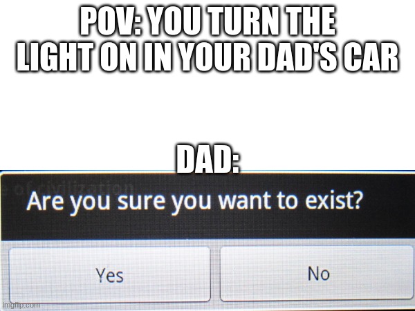 are you sure you want to exist | POV: YOU TURN THE LIGHT ON IN YOUR DAD'S CAR; DAD: | image tagged in memes,funny,fun,pov | made w/ Imgflip meme maker