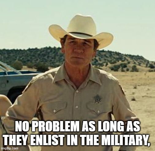 Tommy Lee Jones, No Country.. | NO PROBLEM AS LONG AS THEY ENLIST IN THE MILITARY, | image tagged in tommy lee jones no country | made w/ Imgflip meme maker