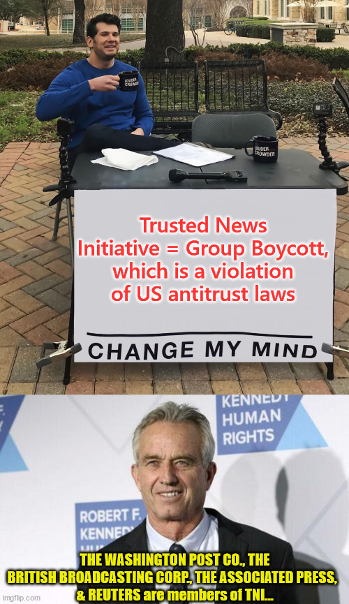Lawsuit Against Legacy Media Over Coordinated Censorship filed | Trusted News Initiative = Group Boycott, which is a violation of US antitrust laws; THE WASHINGTON POST CO., THE BRITISH BROADCASTING CORP., THE ASSOCIATED PRESS,  
& REUTERS are members of TNI... | image tagged in change my mind tilt-corrected,mainstream media,conspiracy | made w/ Imgflip meme maker